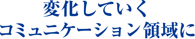 変化していくコミュニケーション領域に