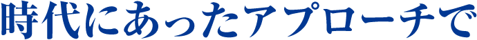 時代にあったアプローチで