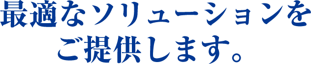 最適なソリューションをご提供します。